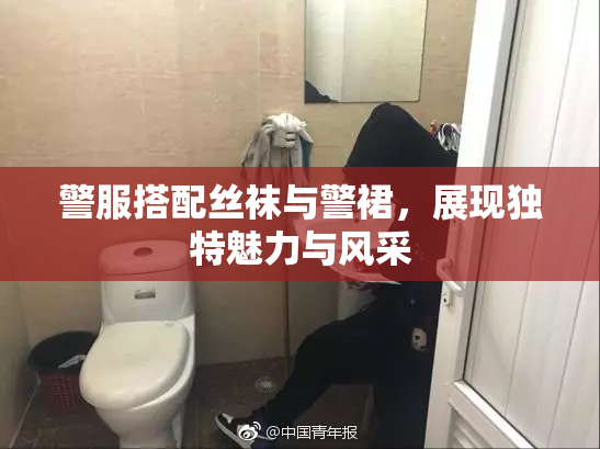 警服搭配丝袜与警裙，展现独特魅力与风采