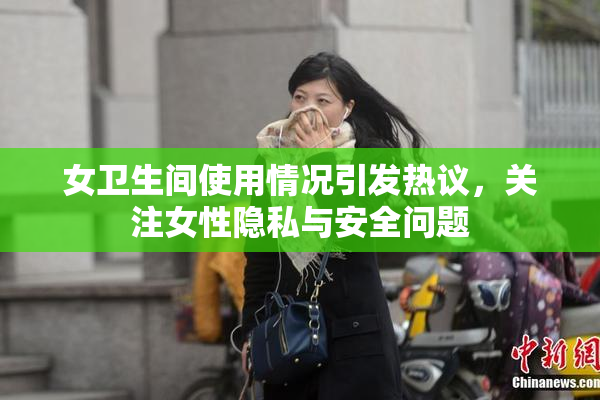 女卫生间使用情况引发热议，关注女性隐私与安全问题