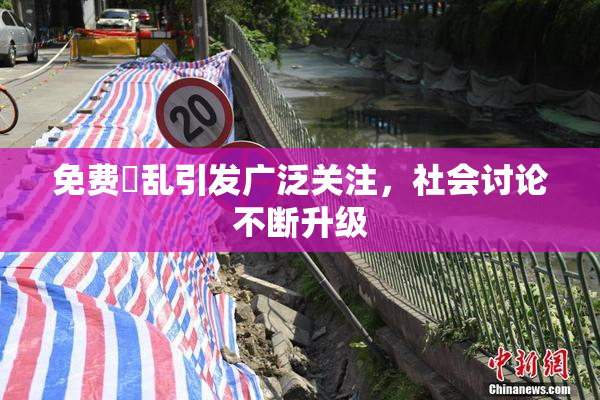 免费婬乱引发广泛关注，社会讨论不断升级