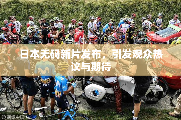 日本无码新片发布，引发观众热议与期待