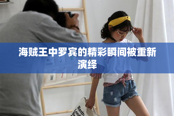 海贼王中罗宾的精彩瞬间被重新演绎