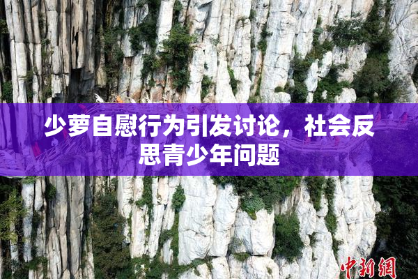 少萝自慰行为引发讨论，社会反思青少年问题