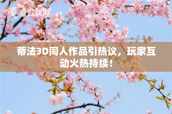 蒂法3D同人作品引热议，玩家互动火热持续！
