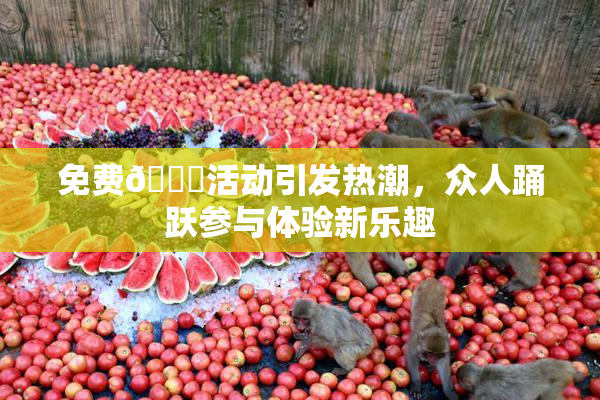 免费🔞活动引发热潮，众人踊跃参与体验新乐趣