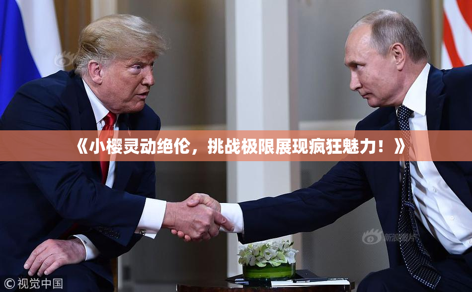 《小樱灵动绝伦，挑战极限展现疯狂魅力！》