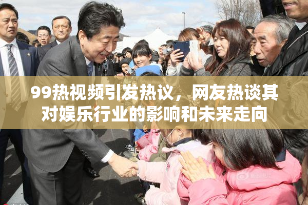 99热视频引发热议，网友热谈其对娱乐行业的影响和未来走向