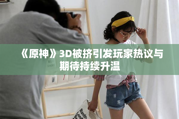 《原神》3D被挤引发玩家热议与期待持续升温