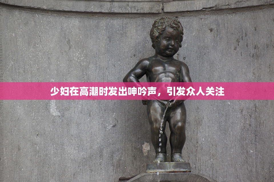 少妇在高潮时发出呻吟声，引发众人关注
