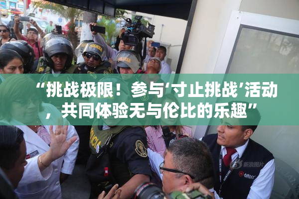 “挑战极限！参与‘寸止挑战’活动，共同体验无与伦比的乐趣”