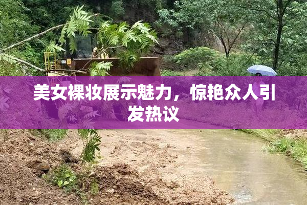 美女裸妆展示魅力，惊艳众人引发热议