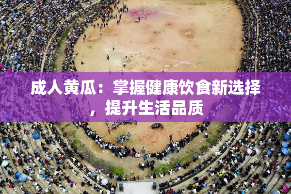 成人黄瓜：掌握健康饮食新选择，提升生活品质