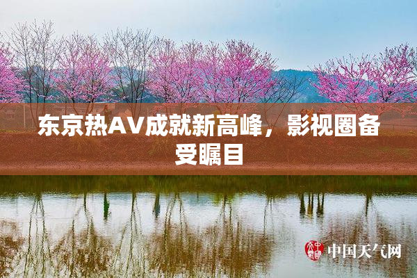 东京热AV成就新高峰，影视圈备受瞩目