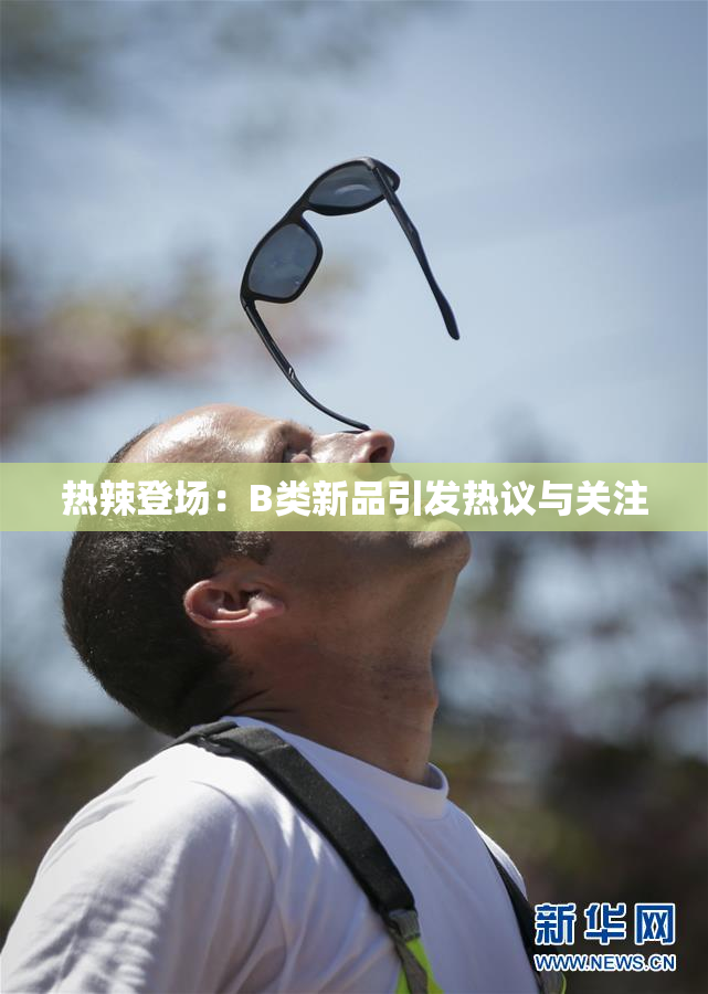 热辣登场：B类新品引发热议与关注