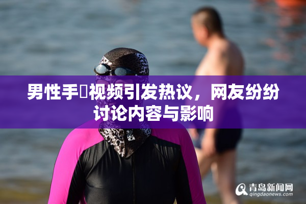 男性手婬视频引发热议，网友纷纷讨论内容与影响