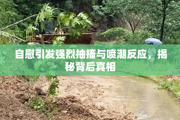 自慰引发强烈抽搐与喷潮反应，揭秘背后真相