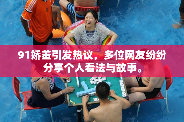 91娇羞引发热议，多位网友纷纷分享个人看法与故事。