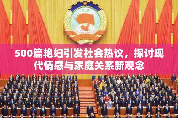 500篇艳妇引发社会热议，探讨现代情感与家庭关系新观念