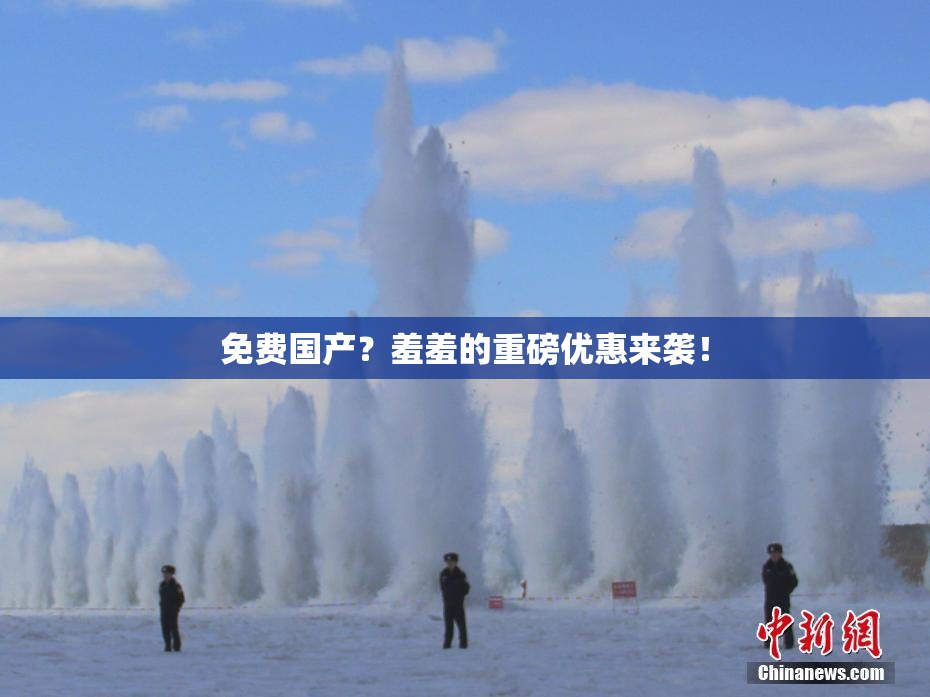 免费国产？羞羞的重磅优惠来袭！