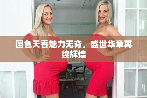 国色天香魅力无穷，盛世华章再续辉煌