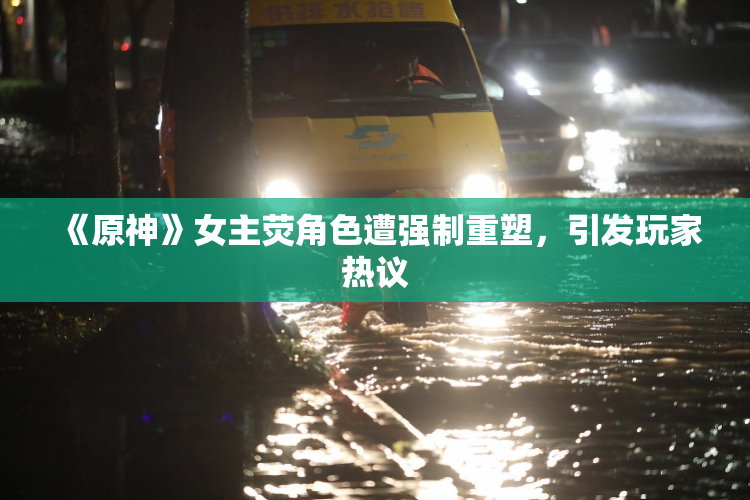《原神》女主荧角色遭强制重塑，引发玩家热议