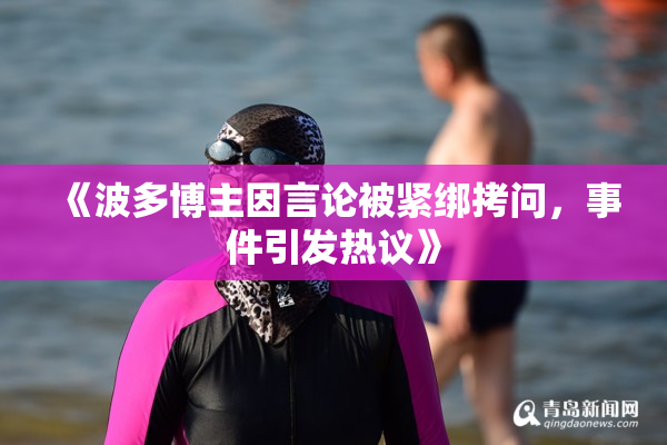 《波多博主因言论被紧绑拷问，事件引发热议》