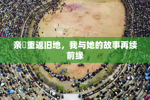 亲妺重返旧地，我与她的故事再续前缘