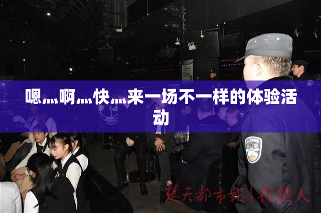 嗯灬啊灬快灬来一场不一样的体验活动