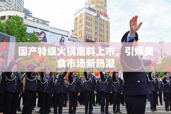国产特级火锅底料上市，引爆美食市场新热潮