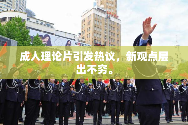 成人理论片引发热议，新观点层出不穷。