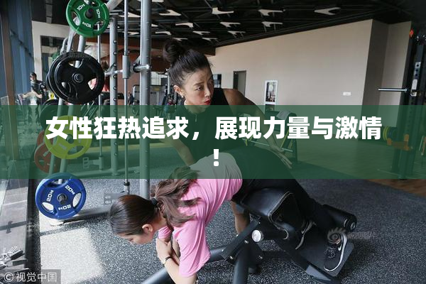 女性狂热追求，展现力量与激情！