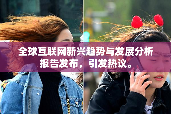 全球互联网新兴趋势与发展分析报告发布，引发热议。