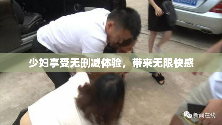 少妇享受无删减体验，带来无限快感