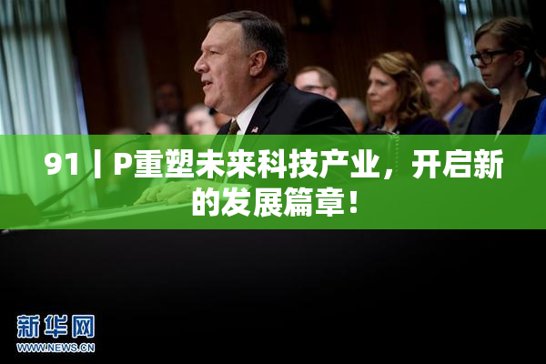 91丨P重塑未来科技产业，开启新的发展篇章！