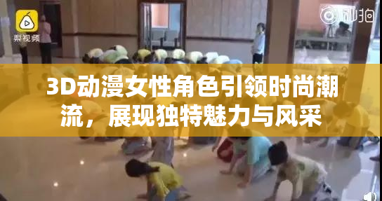 3D动漫女性角色引领时尚潮流，展现独特魅力与风采