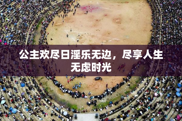 公主欢尽日淫乐无边，尽享人生无虑时光