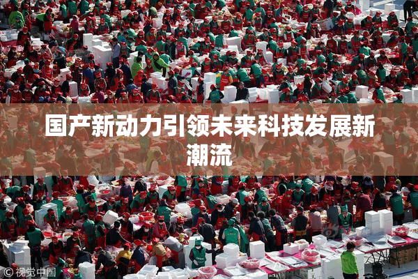国产新动力引领未来科技发展新潮流