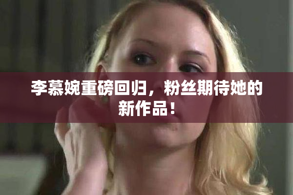 李慕婉重磅回归，粉丝期待她的新作品！