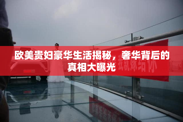 欧美贵妇豪华生活揭秘，奢华背后的真相大曝光