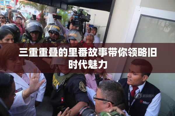 三重重叠的里番故事带你领略旧时代魅力