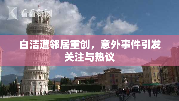 白洁遭邻居重创，意外事件引发关注与热议