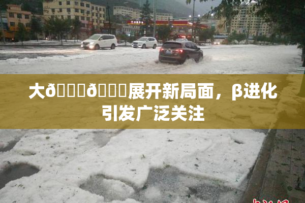 大🐔🐔展开新局面，β进化引发广泛关注