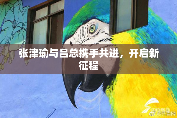 张津瑜与吕总携手共进，开启新征程