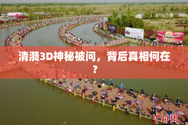清漪3D神秘被问，背后真相何在？