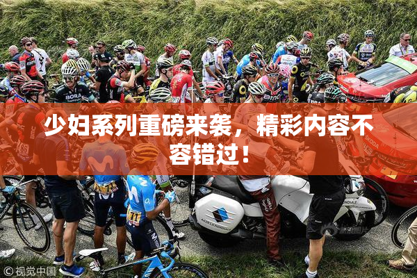 少妇系列重磅来袭，精彩内容不容错过！