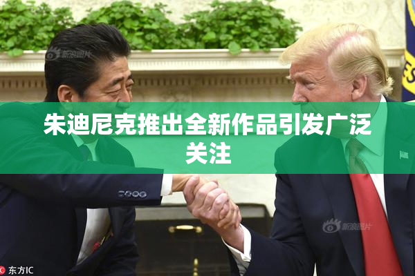 朱迪尼克推出全新作品引发广泛关注