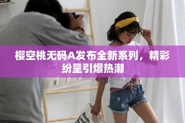 樱空桃无码A发布全新系列，精彩纷呈引爆热潮