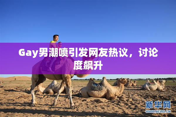 Gay男潮喷引发网友热议，讨论度飙升