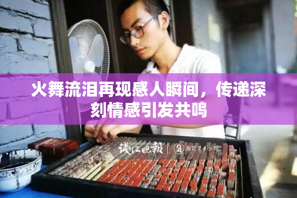 火舞流泪再现感人瞬间，传递深刻情感引发共鸣