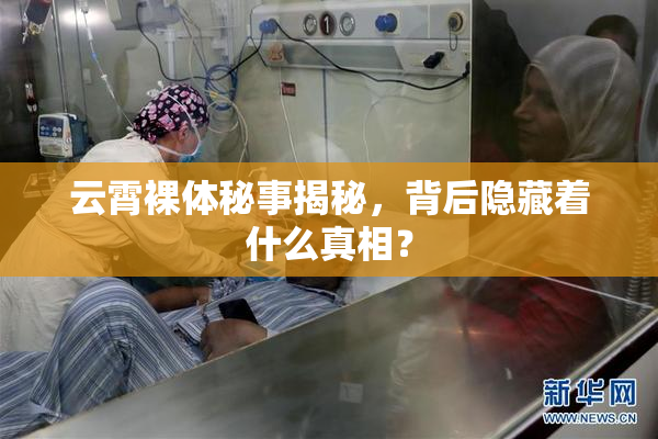 云霄裸体秘事揭秘，背后隐藏着什么真相？