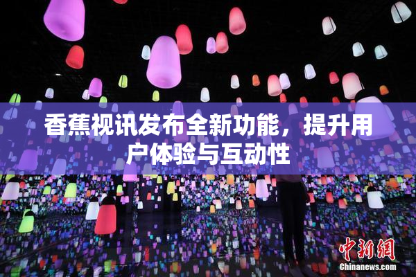 香蕉视讯发布全新功能，提升用户体验与互动性